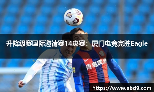 升降级赛国际邀请赛14决赛：厦门电竞完胜Eagle