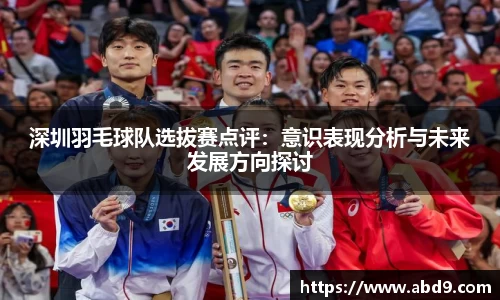 深圳羽毛球队选拔赛点评：意识表现分析与未来发展方向探讨