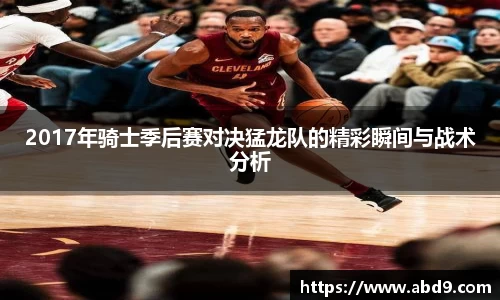 2017年骑士季后赛对决猛龙队的精彩瞬间与战术分析