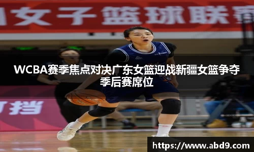 WCBA赛季焦点对决广东女篮迎战新疆女篮争夺季后赛席位