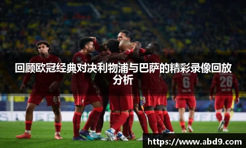 回顾欧冠经典对决利物浦与巴萨的精彩录像回放分析